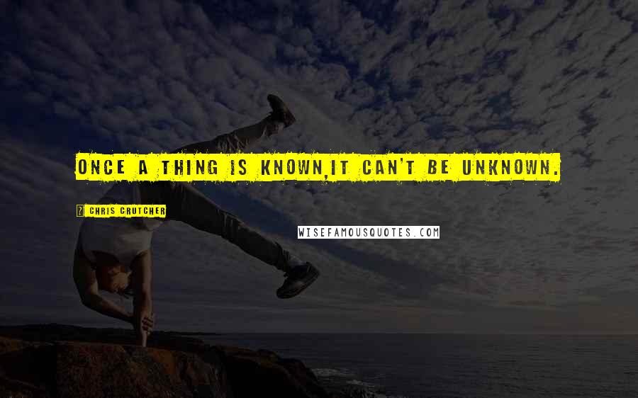 Chris Crutcher Quotes: Once a thing is known,it can't be UNknown.