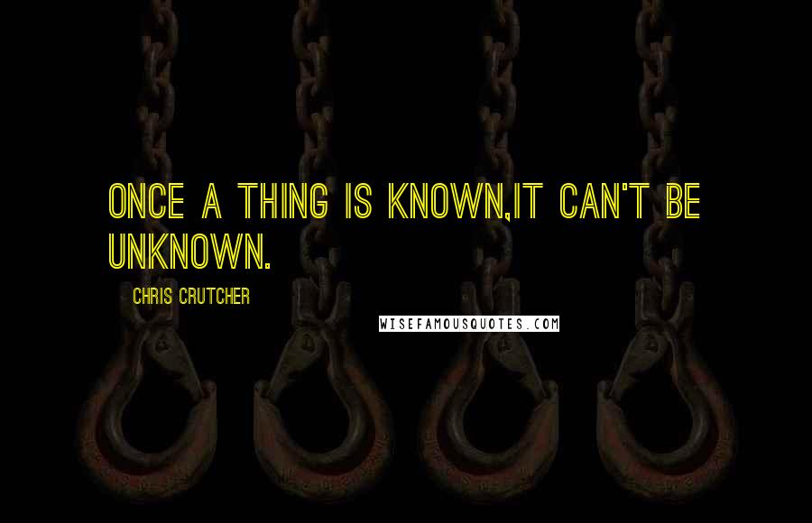 Chris Crutcher Quotes: Once a thing is known,it can't be UNknown.