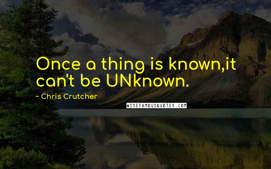 Chris Crutcher Quotes: Once a thing is known,it can't be UNknown.