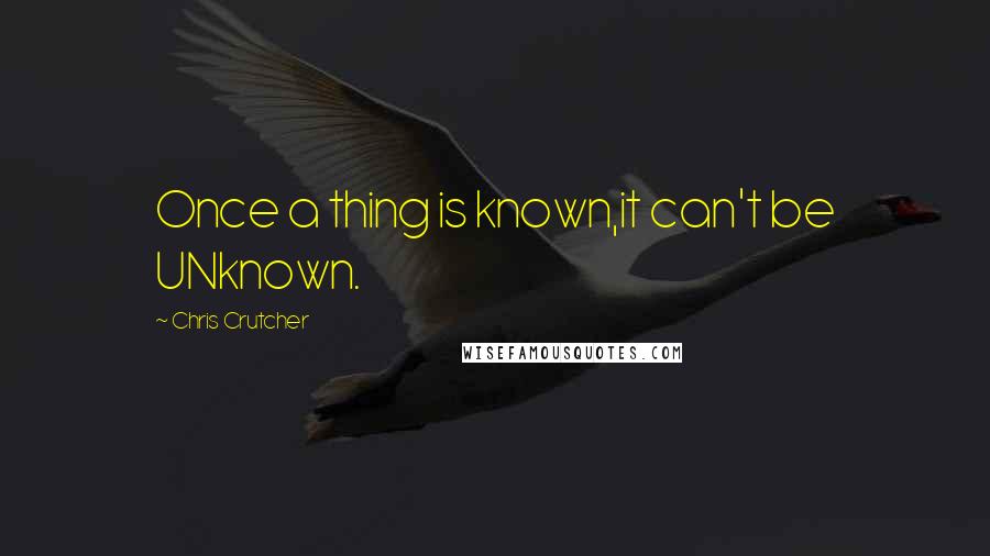 Chris Crutcher Quotes: Once a thing is known,it can't be UNknown.