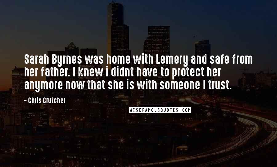 Chris Crutcher Quotes: Sarah Byrnes was home with Lemery and safe from her father. I knew i didnt have to protect her anymore now that she is with someone I trust.