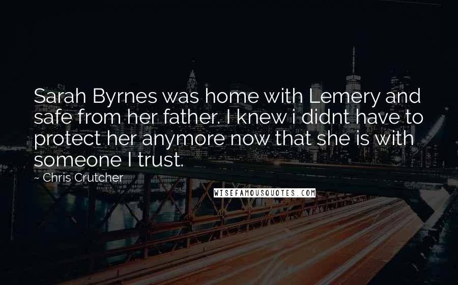 Chris Crutcher Quotes: Sarah Byrnes was home with Lemery and safe from her father. I knew i didnt have to protect her anymore now that she is with someone I trust.