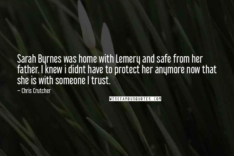 Chris Crutcher Quotes: Sarah Byrnes was home with Lemery and safe from her father. I knew i didnt have to protect her anymore now that she is with someone I trust.