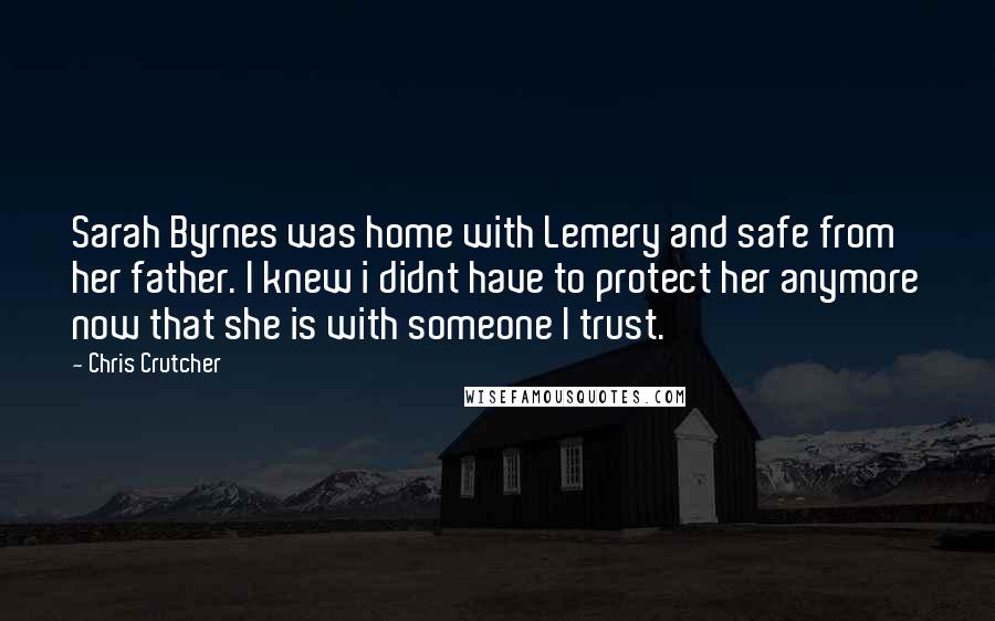 Chris Crutcher Quotes: Sarah Byrnes was home with Lemery and safe from her father. I knew i didnt have to protect her anymore now that she is with someone I trust.