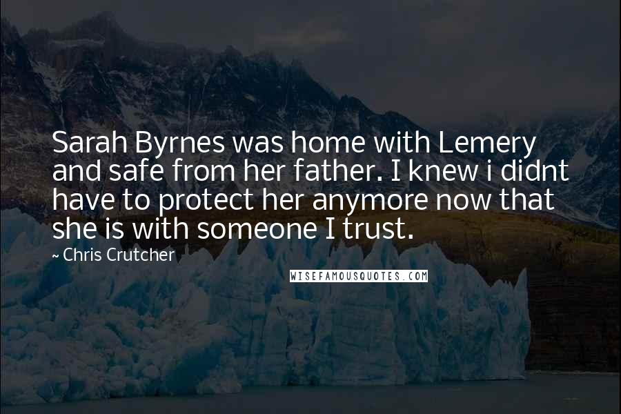 Chris Crutcher Quotes: Sarah Byrnes was home with Lemery and safe from her father. I knew i didnt have to protect her anymore now that she is with someone I trust.