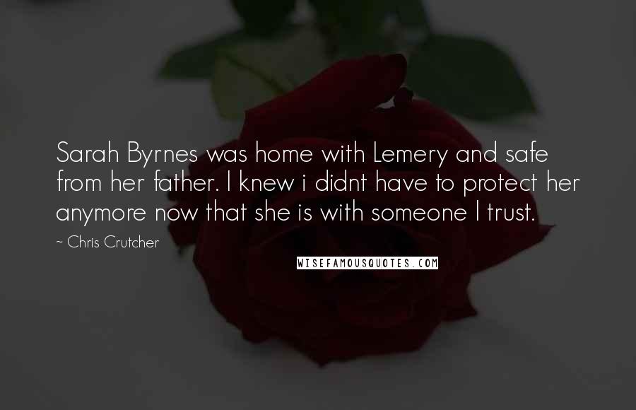 Chris Crutcher Quotes: Sarah Byrnes was home with Lemery and safe from her father. I knew i didnt have to protect her anymore now that she is with someone I trust.