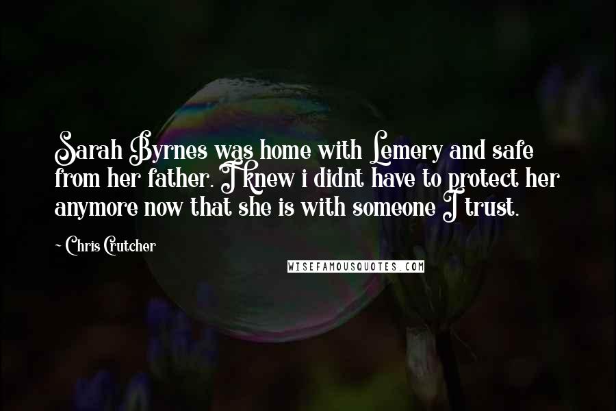 Chris Crutcher Quotes: Sarah Byrnes was home with Lemery and safe from her father. I knew i didnt have to protect her anymore now that she is with someone I trust.