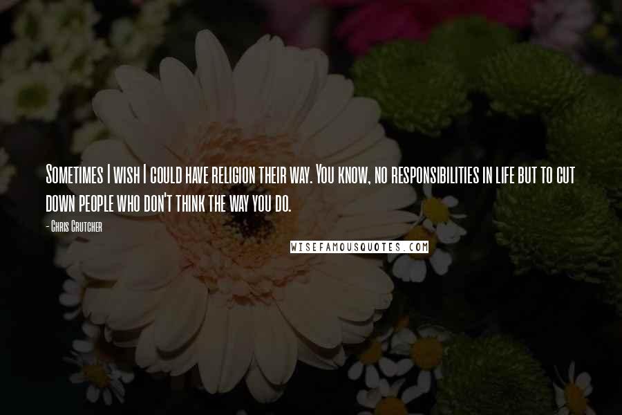 Chris Crutcher Quotes: Sometimes I wish I could have religion their way. You know, no responsibilities in life but to cut down people who don't think the way you do.