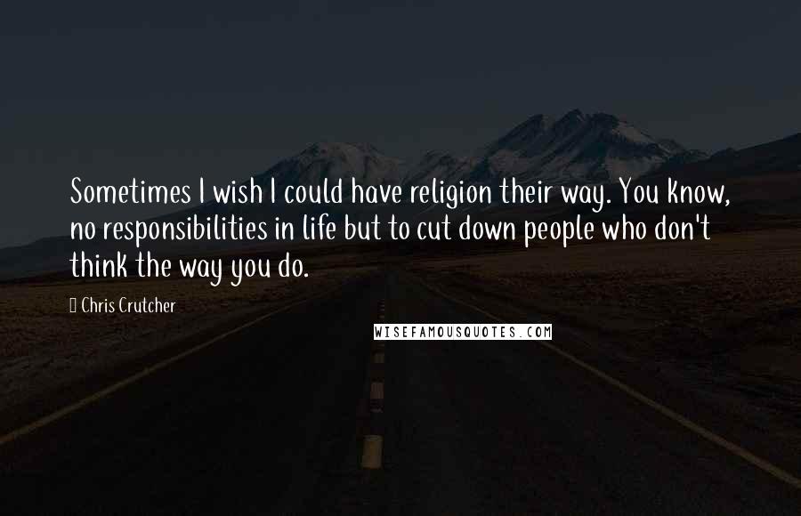 Chris Crutcher Quotes: Sometimes I wish I could have religion their way. You know, no responsibilities in life but to cut down people who don't think the way you do.