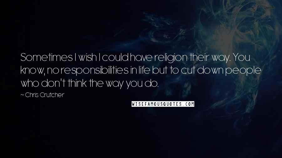 Chris Crutcher Quotes: Sometimes I wish I could have religion their way. You know, no responsibilities in life but to cut down people who don't think the way you do.