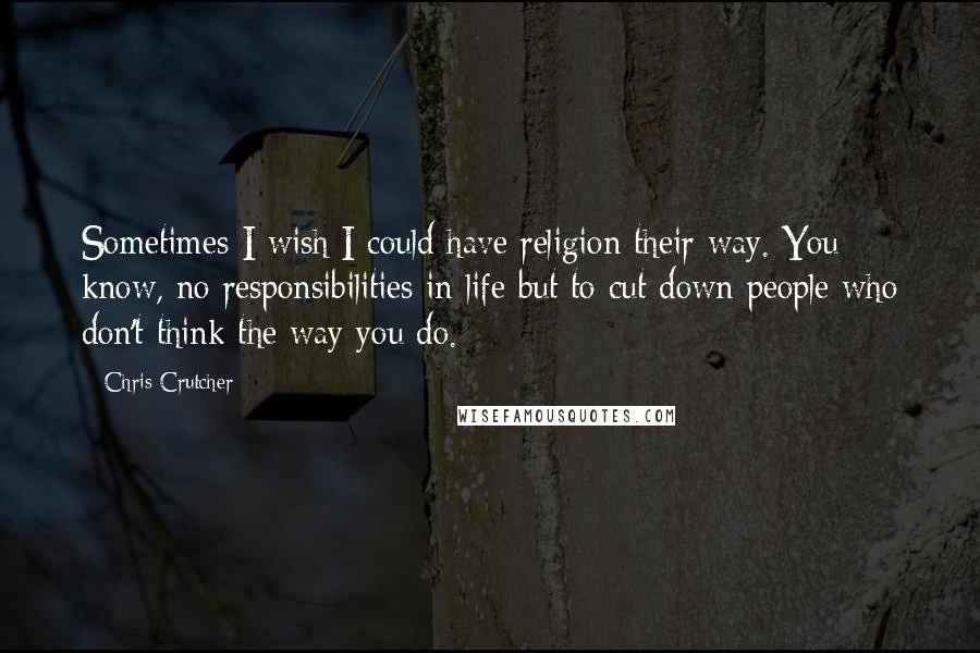 Chris Crutcher Quotes: Sometimes I wish I could have religion their way. You know, no responsibilities in life but to cut down people who don't think the way you do.