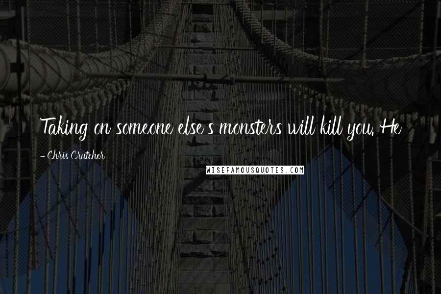 Chris Crutcher Quotes: Taking on someone else's monsters will kill you. He