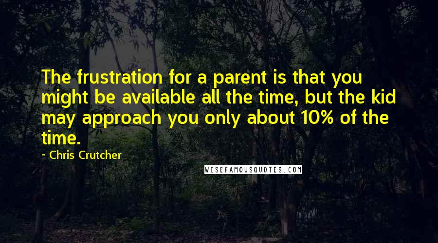 Chris Crutcher Quotes: The frustration for a parent is that you might be available all the time, but the kid may approach you only about 10% of the time.