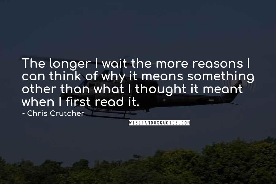 Chris Crutcher Quotes: The longer I wait the more reasons I can think of why it means something other than what I thought it meant when I first read it.