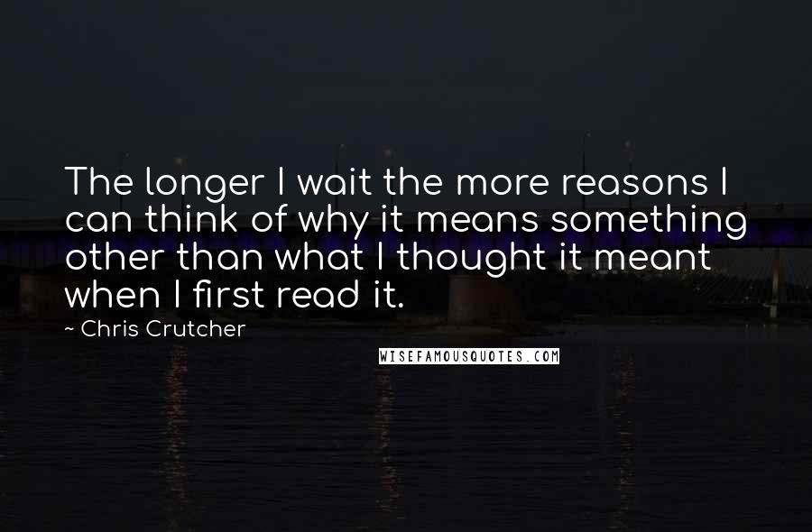Chris Crutcher Quotes: The longer I wait the more reasons I can think of why it means something other than what I thought it meant when I first read it.