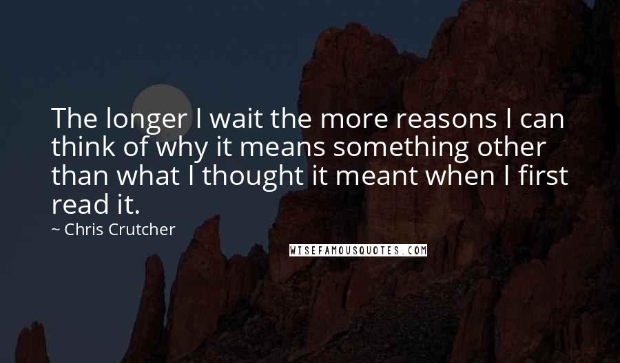 Chris Crutcher Quotes: The longer I wait the more reasons I can think of why it means something other than what I thought it meant when I first read it.