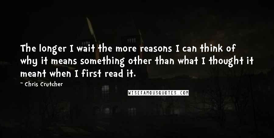 Chris Crutcher Quotes: The longer I wait the more reasons I can think of why it means something other than what I thought it meant when I first read it.