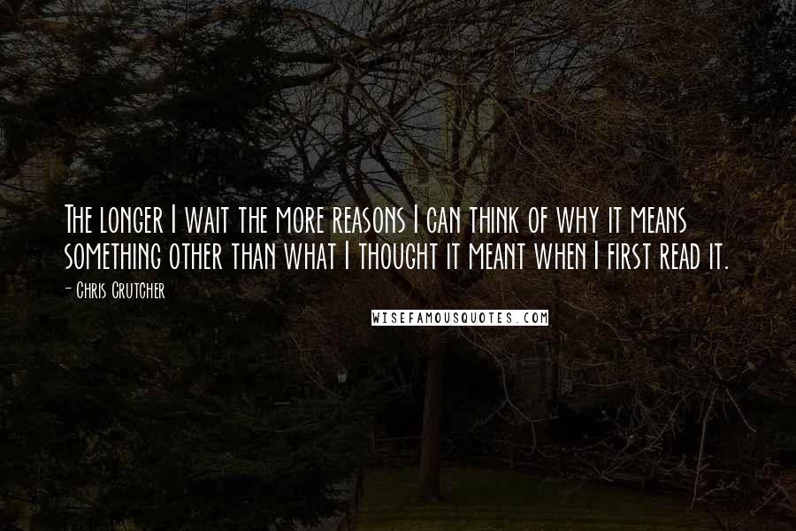 Chris Crutcher Quotes: The longer I wait the more reasons I can think of why it means something other than what I thought it meant when I first read it.