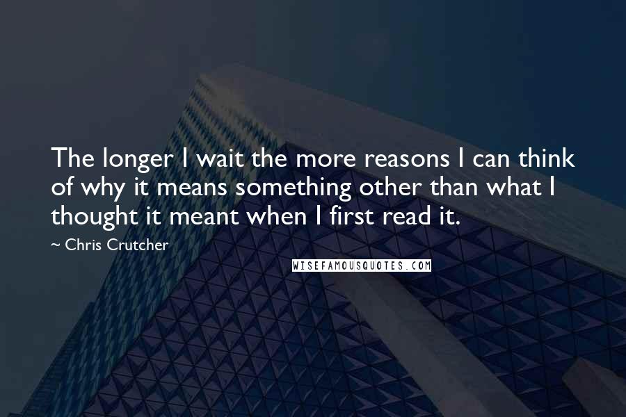 Chris Crutcher Quotes: The longer I wait the more reasons I can think of why it means something other than what I thought it meant when I first read it.