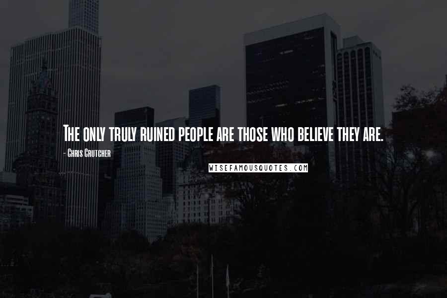 Chris Crutcher Quotes: The only truly ruined people are those who believe they are.