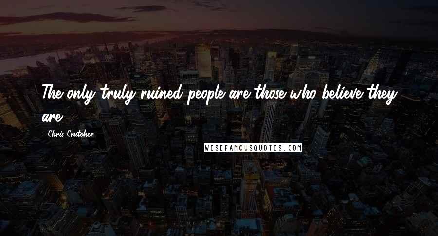 Chris Crutcher Quotes: The only truly ruined people are those who believe they are.