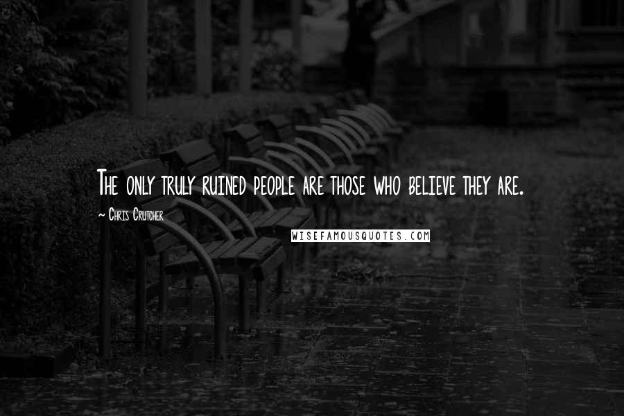 Chris Crutcher Quotes: The only truly ruined people are those who believe they are.