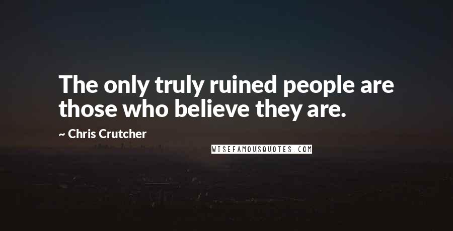 Chris Crutcher Quotes: The only truly ruined people are those who believe they are.