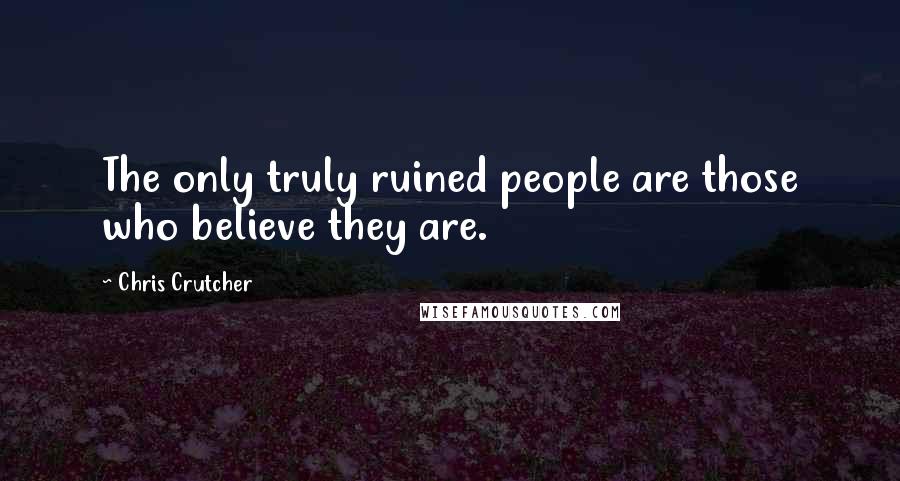 Chris Crutcher Quotes: The only truly ruined people are those who believe they are.