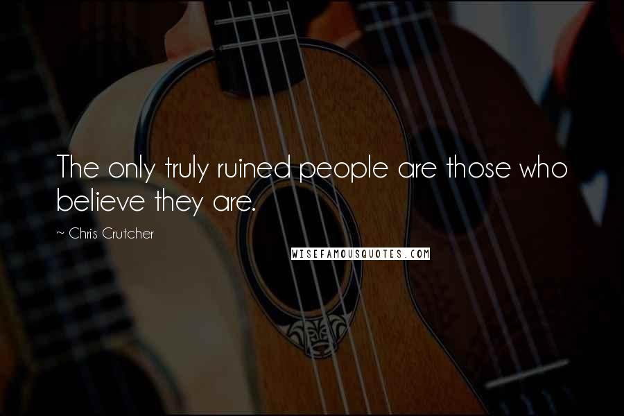 Chris Crutcher Quotes: The only truly ruined people are those who believe they are.