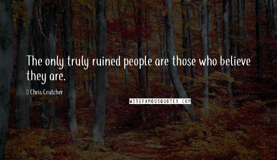 Chris Crutcher Quotes: The only truly ruined people are those who believe they are.