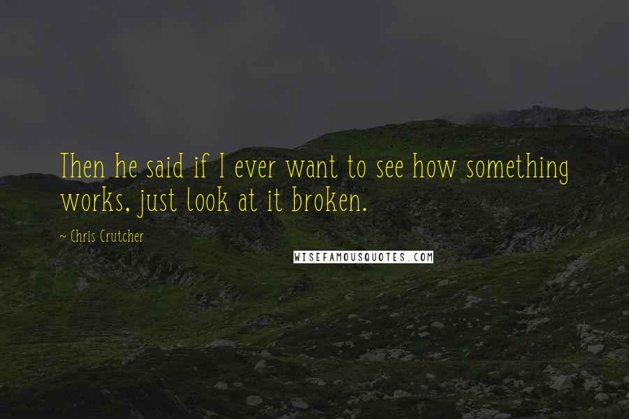 Chris Crutcher Quotes: Then he said if I ever want to see how something works, just look at it broken.