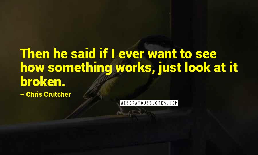 Chris Crutcher Quotes: Then he said if I ever want to see how something works, just look at it broken.