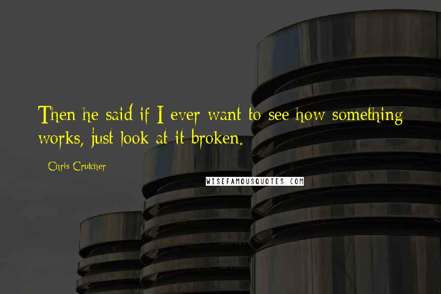 Chris Crutcher Quotes: Then he said if I ever want to see how something works, just look at it broken.