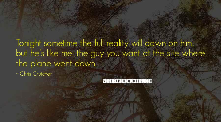 Chris Crutcher Quotes: Tonight sometime the full reality will dawn on him, but he's like me: the guy you want at the site where the plane went down.