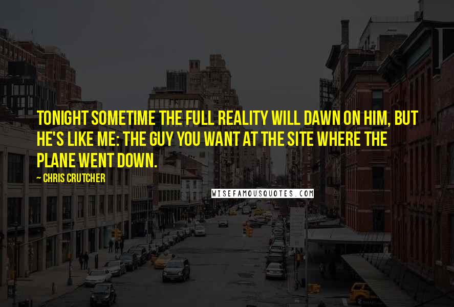 Chris Crutcher Quotes: Tonight sometime the full reality will dawn on him, but he's like me: the guy you want at the site where the plane went down.