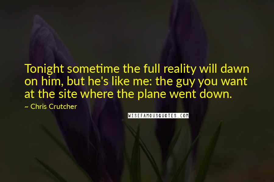 Chris Crutcher Quotes: Tonight sometime the full reality will dawn on him, but he's like me: the guy you want at the site where the plane went down.