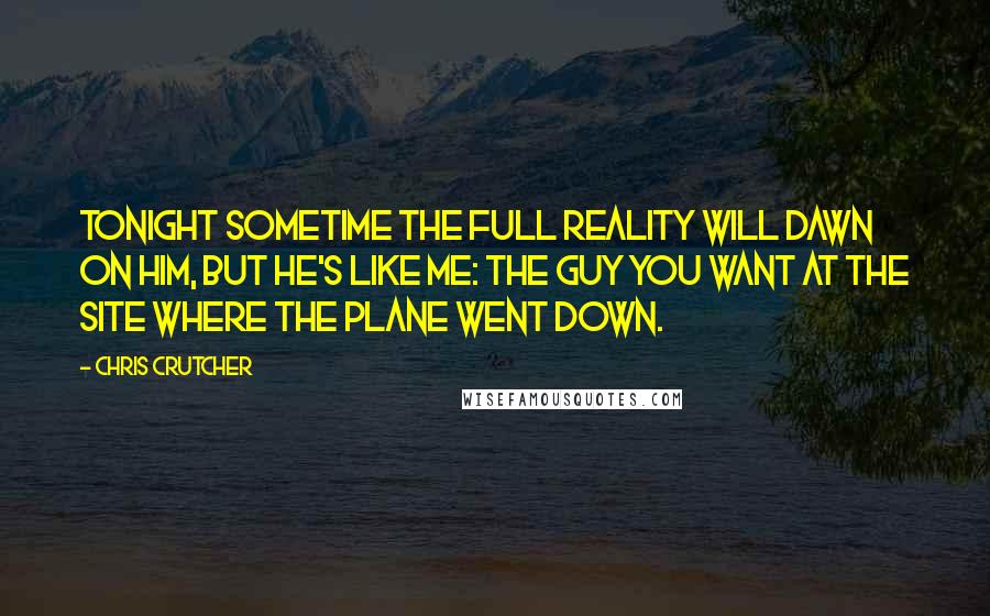 Chris Crutcher Quotes: Tonight sometime the full reality will dawn on him, but he's like me: the guy you want at the site where the plane went down.