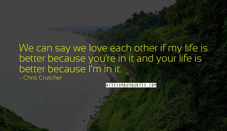 Chris Crutcher Quotes: We can say we love each other if my life is better because you're in it and your life is better because I'm in it.