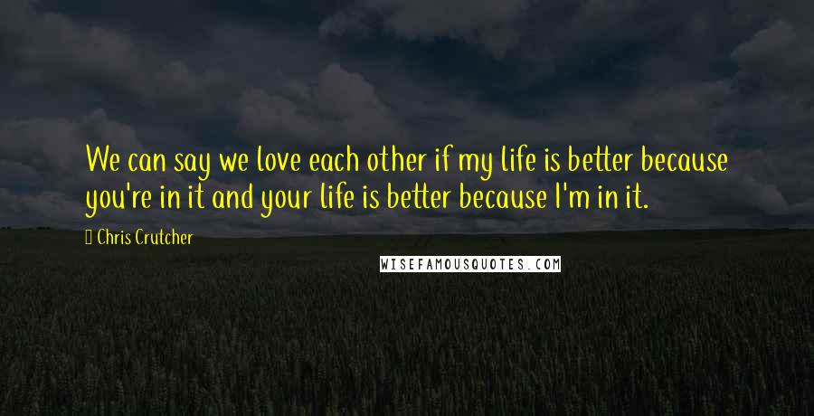 Chris Crutcher Quotes: We can say we love each other if my life is better because you're in it and your life is better because I'm in it.