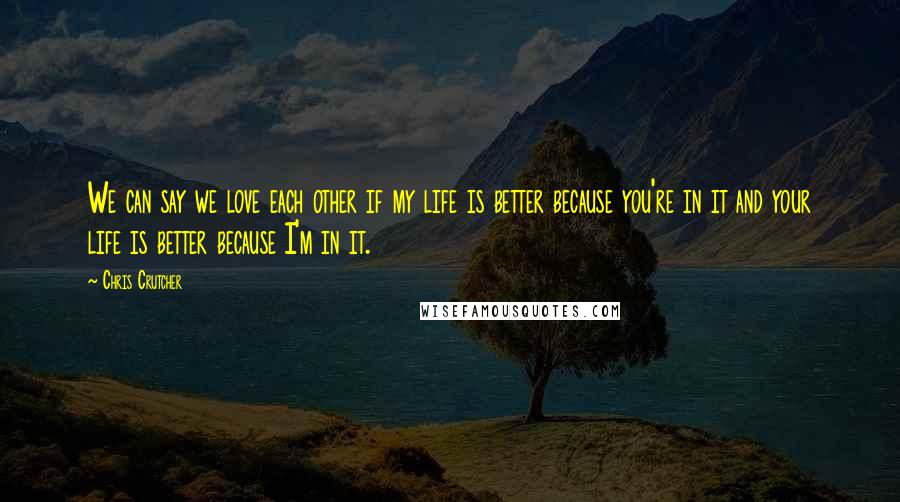 Chris Crutcher Quotes: We can say we love each other if my life is better because you're in it and your life is better because I'm in it.