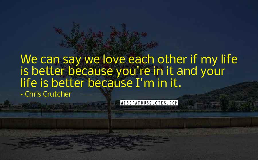 Chris Crutcher Quotes: We can say we love each other if my life is better because you're in it and your life is better because I'm in it.