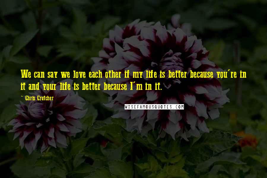 Chris Crutcher Quotes: We can say we love each other if my life is better because you're in it and your life is better because I'm in it.