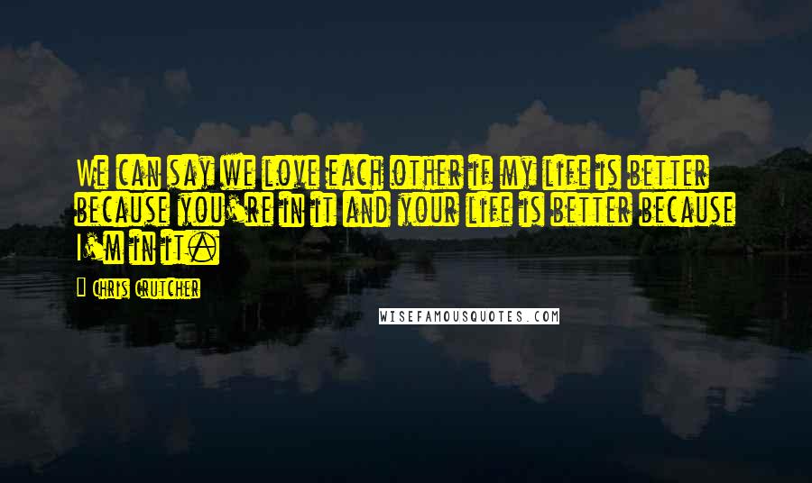 Chris Crutcher Quotes: We can say we love each other if my life is better because you're in it and your life is better because I'm in it.