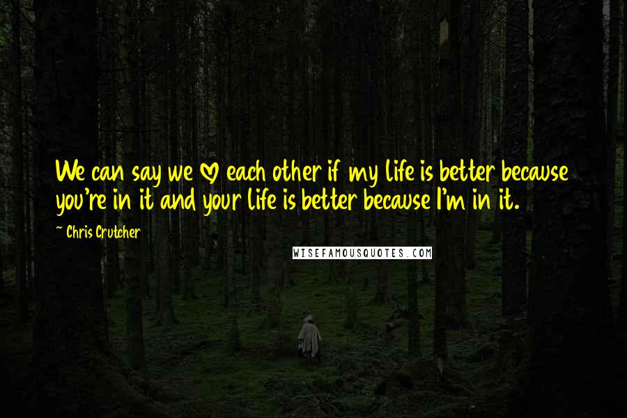 Chris Crutcher Quotes: We can say we love each other if my life is better because you're in it and your life is better because I'm in it.