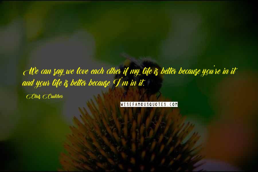 Chris Crutcher Quotes: We can say we love each other if my life is better because you're in it and your life is better because I'm in it.