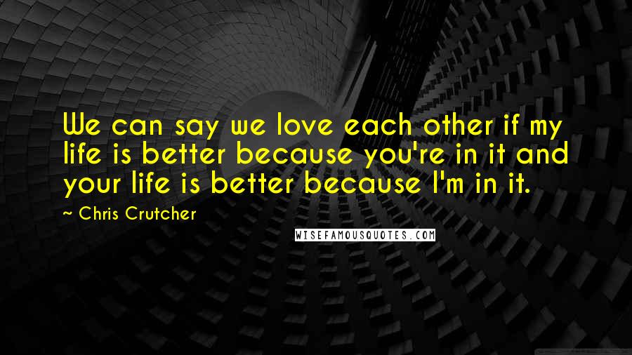 Chris Crutcher Quotes: We can say we love each other if my life is better because you're in it and your life is better because I'm in it.