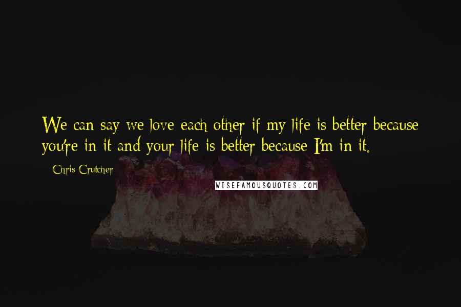 Chris Crutcher Quotes: We can say we love each other if my life is better because you're in it and your life is better because I'm in it.