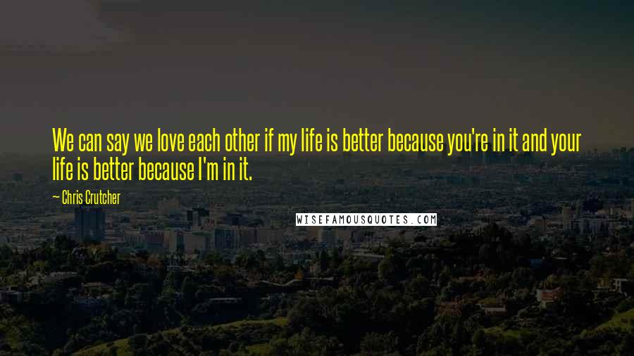 Chris Crutcher Quotes: We can say we love each other if my life is better because you're in it and your life is better because I'm in it.