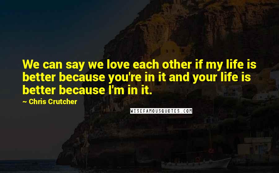 Chris Crutcher Quotes: We can say we love each other if my life is better because you're in it and your life is better because I'm in it.