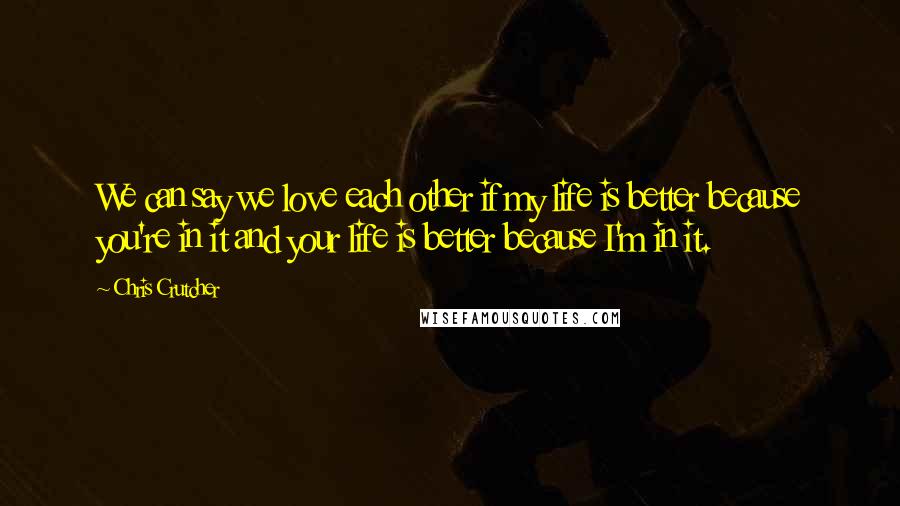 Chris Crutcher Quotes: We can say we love each other if my life is better because you're in it and your life is better because I'm in it.